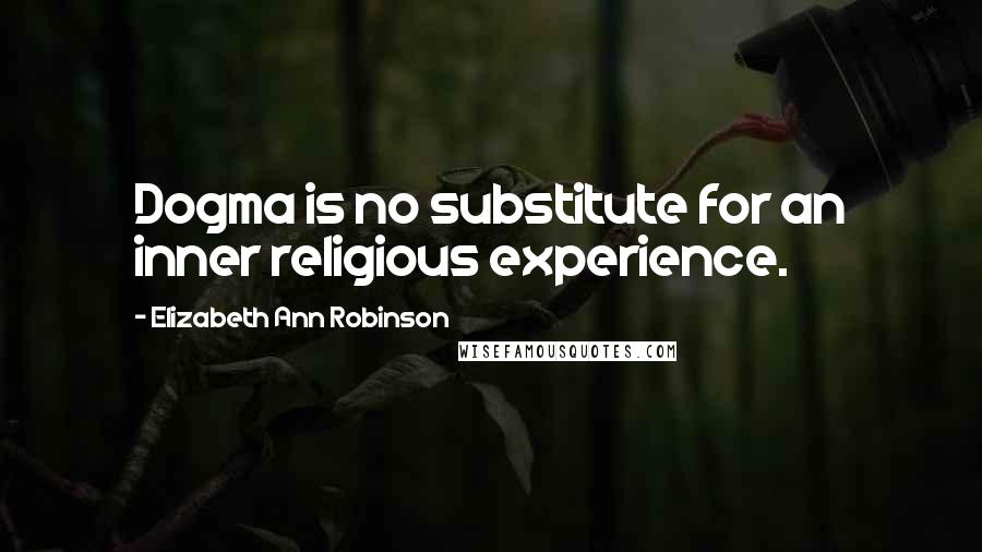 Elizabeth Ann Robinson Quotes: Dogma is no substitute for an inner religious experience.