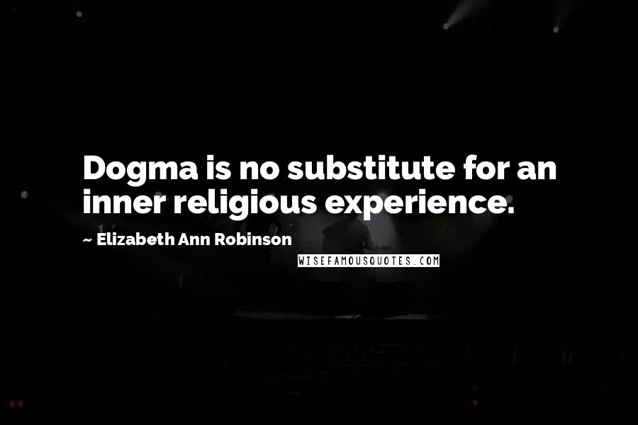 Elizabeth Ann Robinson Quotes: Dogma is no substitute for an inner religious experience.