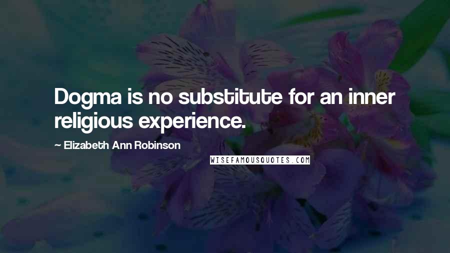 Elizabeth Ann Robinson Quotes: Dogma is no substitute for an inner religious experience.
