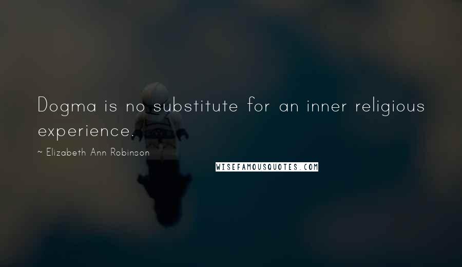 Elizabeth Ann Robinson Quotes: Dogma is no substitute for an inner religious experience.