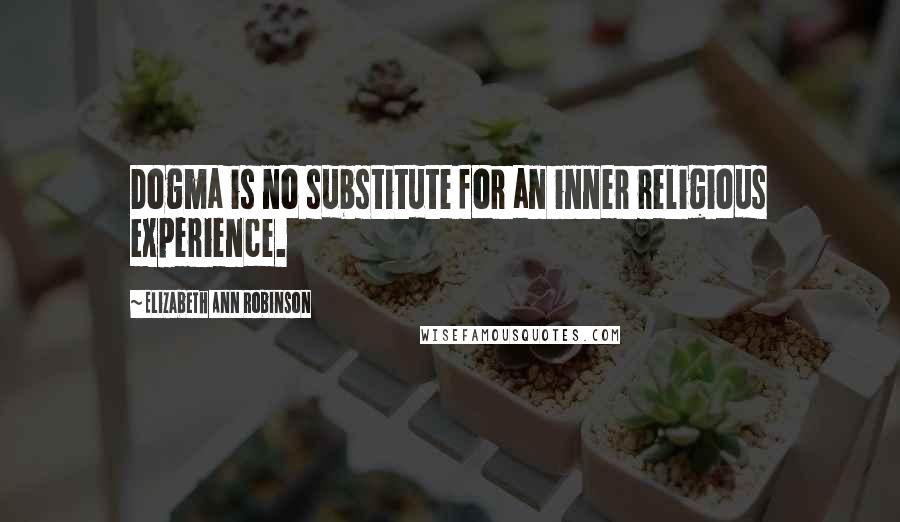Elizabeth Ann Robinson Quotes: Dogma is no substitute for an inner religious experience.