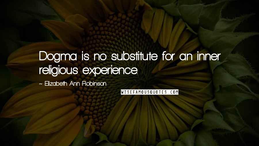 Elizabeth Ann Robinson Quotes: Dogma is no substitute for an inner religious experience.