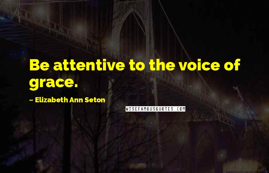 Elizabeth Ann Seton Quotes: Be attentive to the voice of grace.