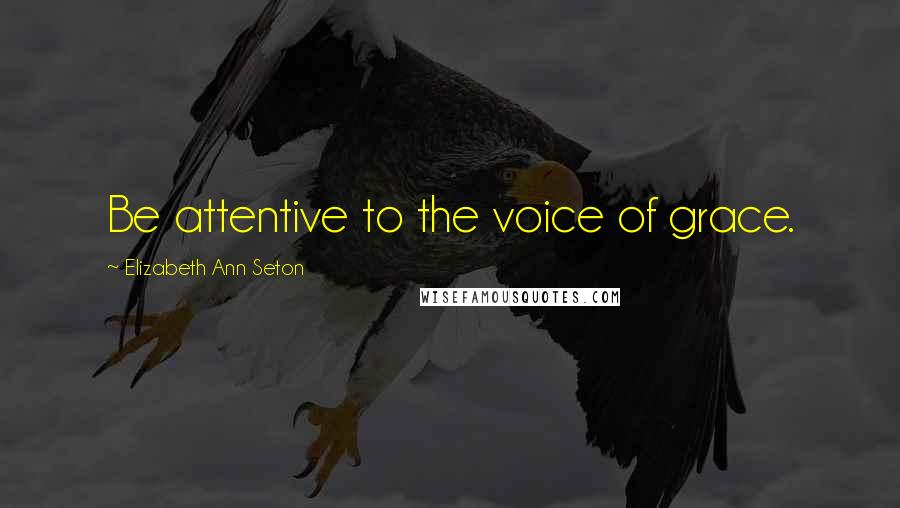 Elizabeth Ann Seton Quotes: Be attentive to the voice of grace.