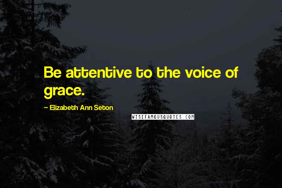 Elizabeth Ann Seton Quotes: Be attentive to the voice of grace.