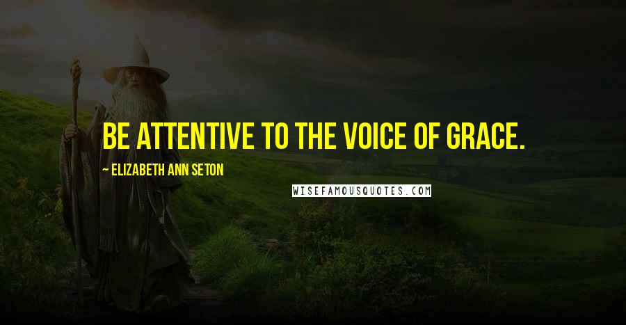 Elizabeth Ann Seton Quotes: Be attentive to the voice of grace.