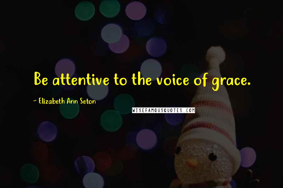 Elizabeth Ann Seton Quotes: Be attentive to the voice of grace.