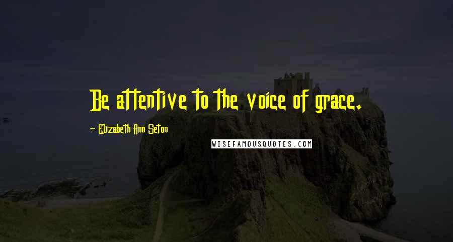 Elizabeth Ann Seton Quotes: Be attentive to the voice of grace.