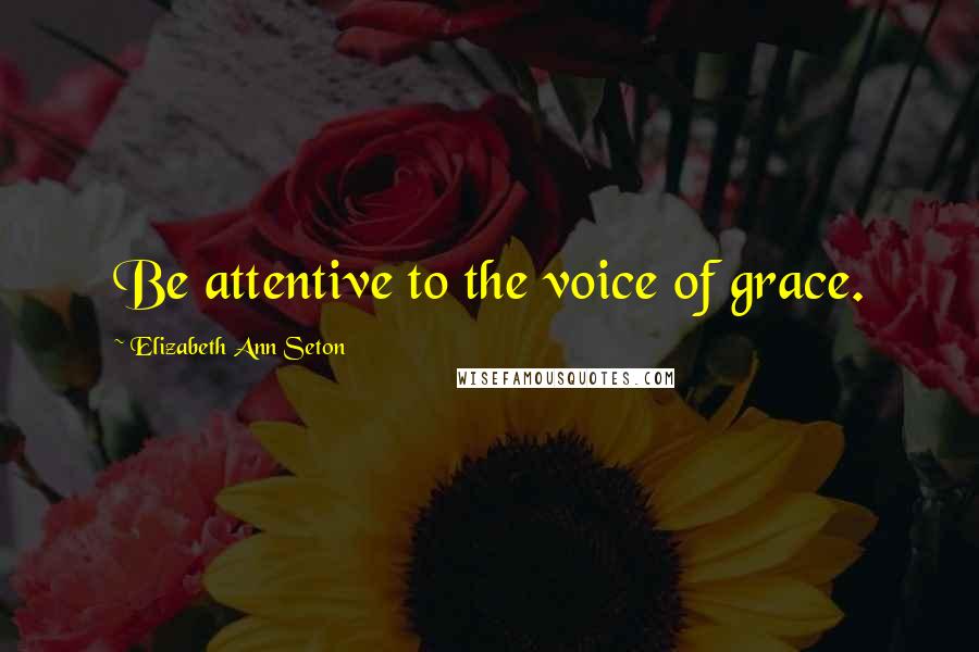 Elizabeth Ann Seton Quotes: Be attentive to the voice of grace.