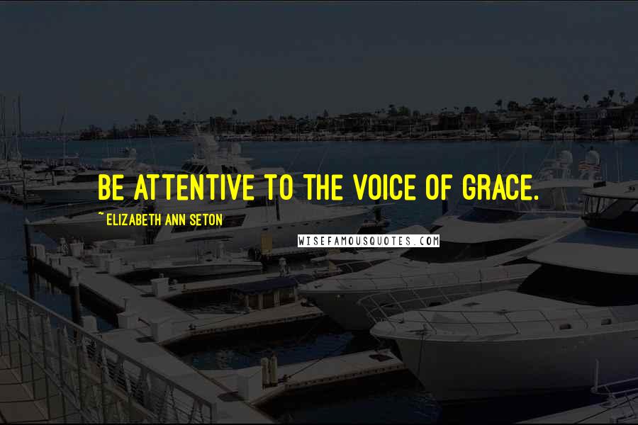 Elizabeth Ann Seton Quotes: Be attentive to the voice of grace.