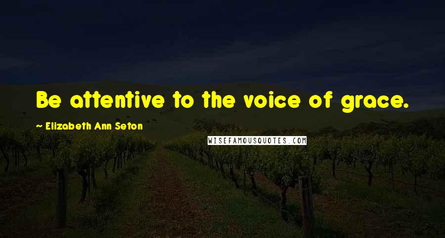 Elizabeth Ann Seton Quotes: Be attentive to the voice of grace.