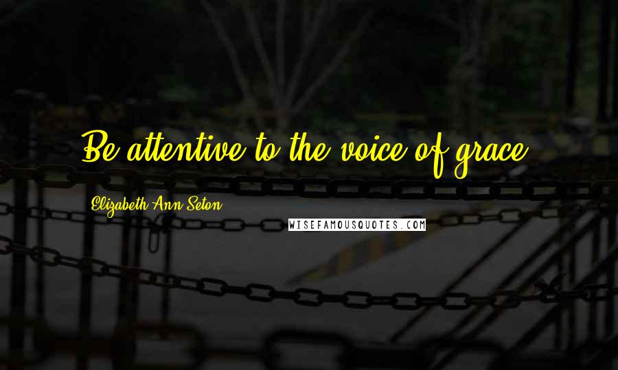 Elizabeth Ann Seton Quotes: Be attentive to the voice of grace.