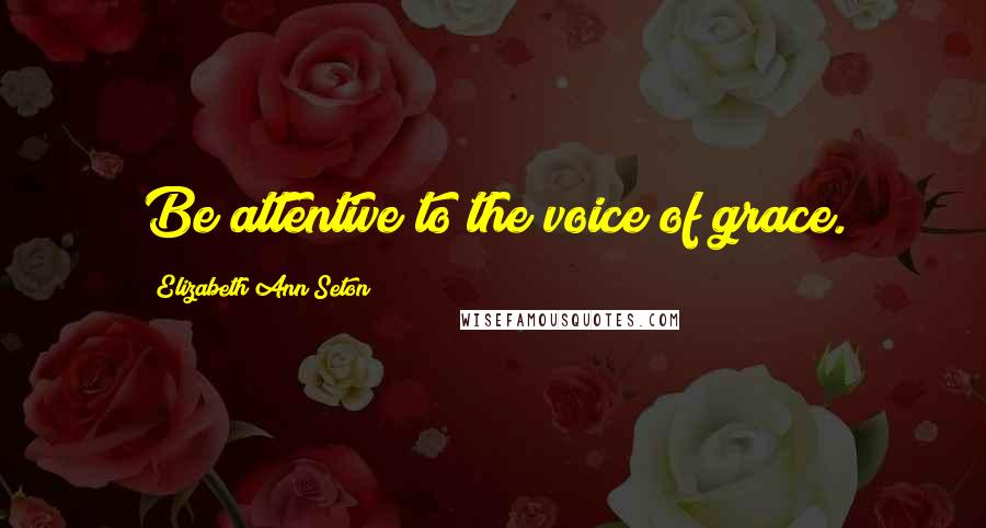 Elizabeth Ann Seton Quotes: Be attentive to the voice of grace.