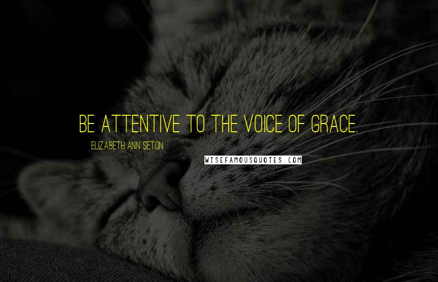 Elizabeth Ann Seton Quotes: Be attentive to the voice of grace.