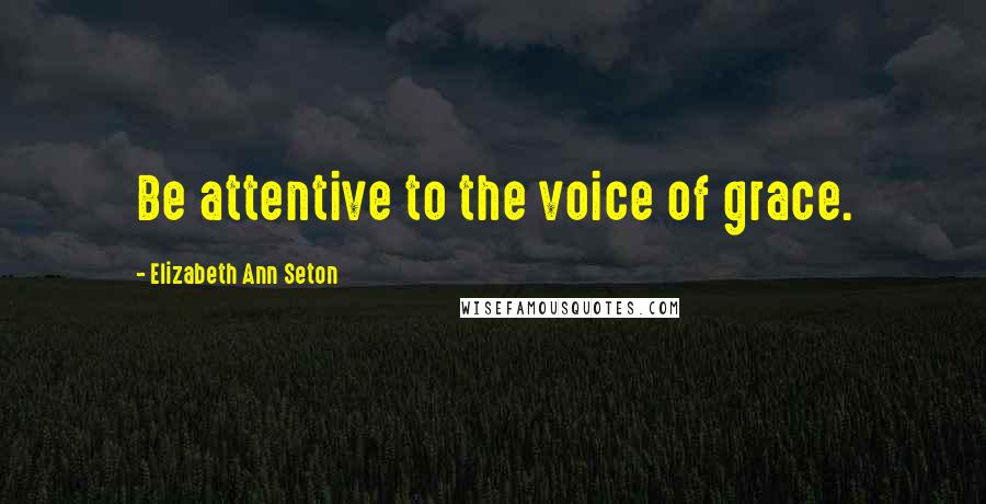 Elizabeth Ann Seton Quotes: Be attentive to the voice of grace.