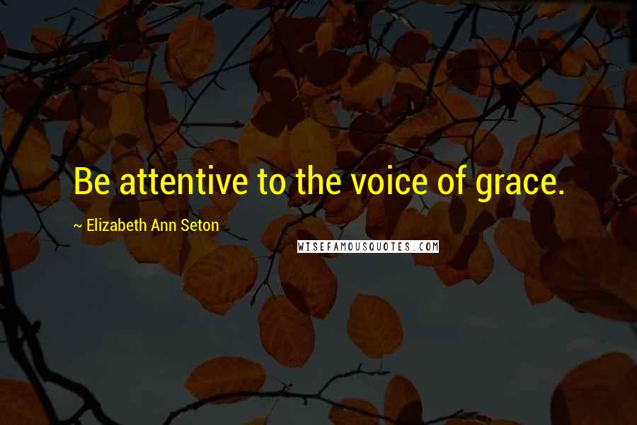 Elizabeth Ann Seton Quotes: Be attentive to the voice of grace.