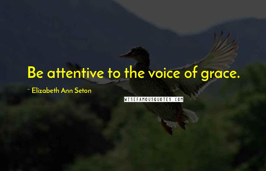 Elizabeth Ann Seton Quotes: Be attentive to the voice of grace.