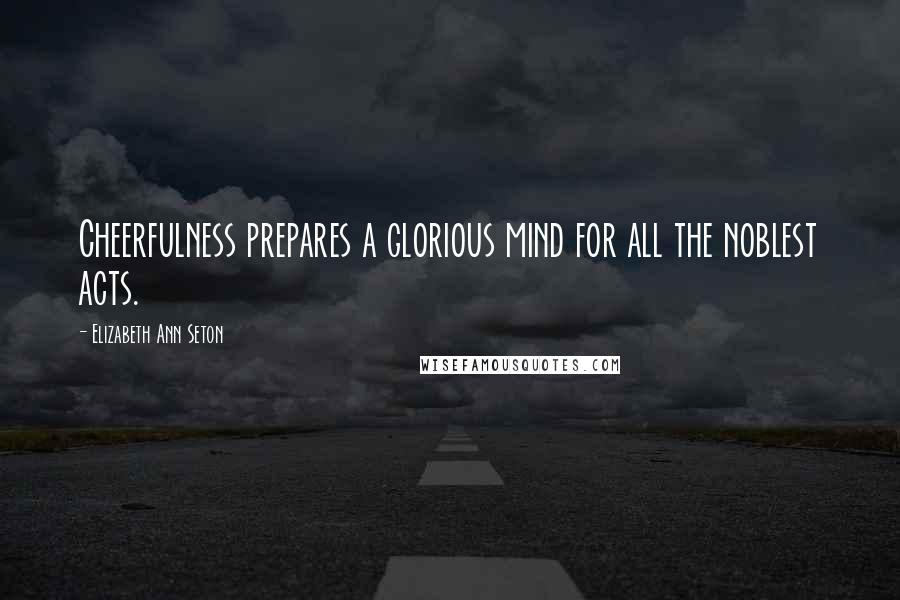 Elizabeth Ann Seton Quotes: Cheerfulness prepares a glorious mind for all the noblest acts.