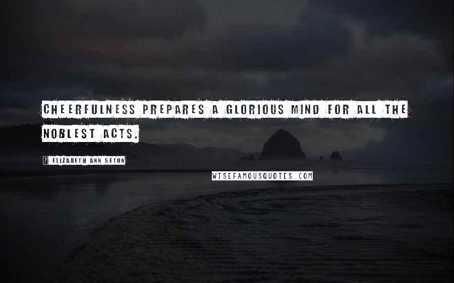 Elizabeth Ann Seton Quotes: Cheerfulness prepares a glorious mind for all the noblest acts.