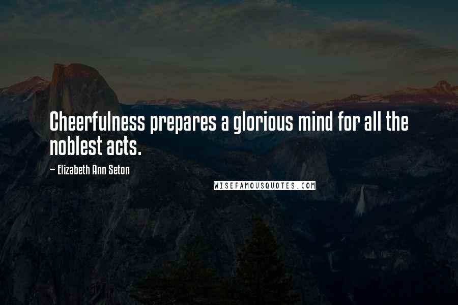 Elizabeth Ann Seton Quotes: Cheerfulness prepares a glorious mind for all the noblest acts.