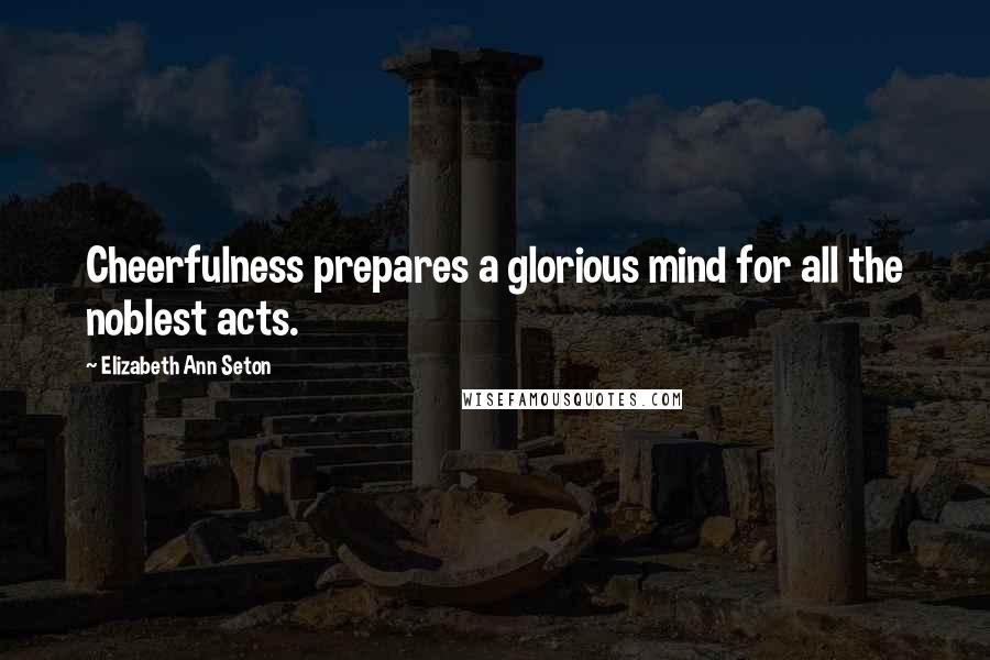 Elizabeth Ann Seton Quotes: Cheerfulness prepares a glorious mind for all the noblest acts.
