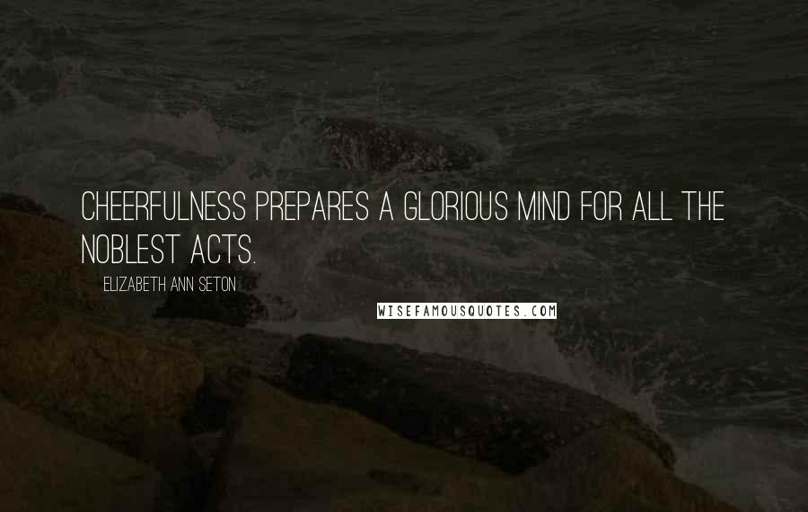 Elizabeth Ann Seton Quotes: Cheerfulness prepares a glorious mind for all the noblest acts.