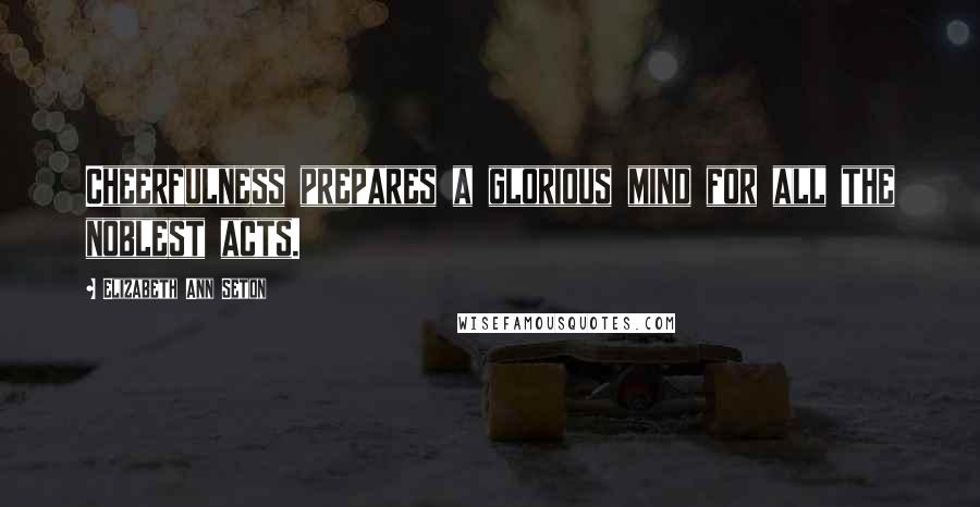 Elizabeth Ann Seton Quotes: Cheerfulness prepares a glorious mind for all the noblest acts.