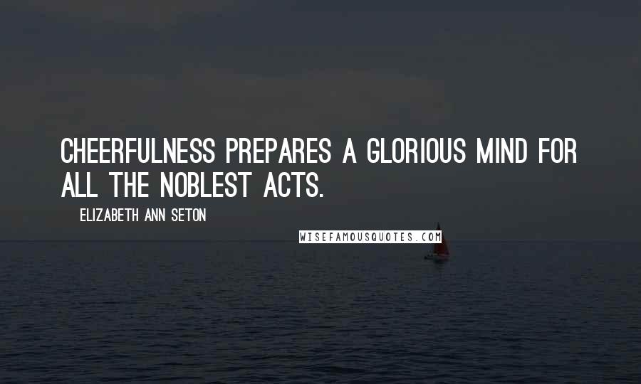 Elizabeth Ann Seton Quotes: Cheerfulness prepares a glorious mind for all the noblest acts.