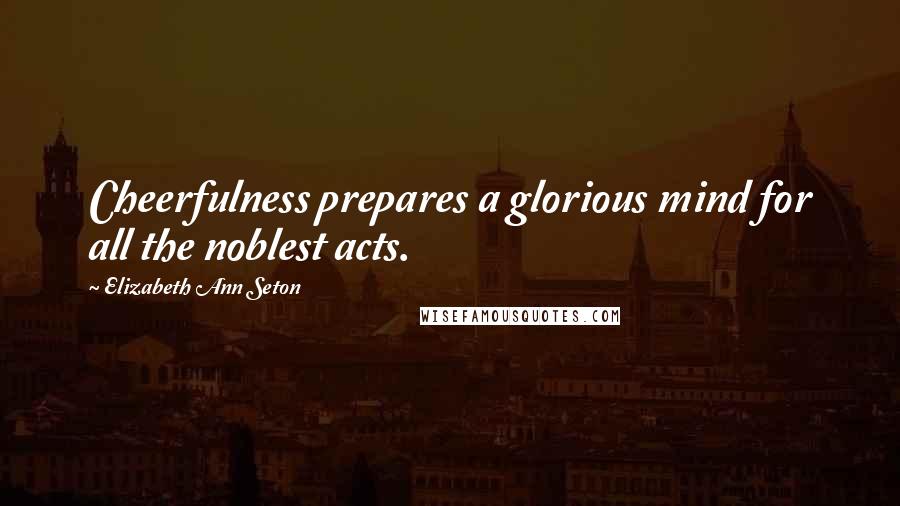 Elizabeth Ann Seton Quotes: Cheerfulness prepares a glorious mind for all the noblest acts.