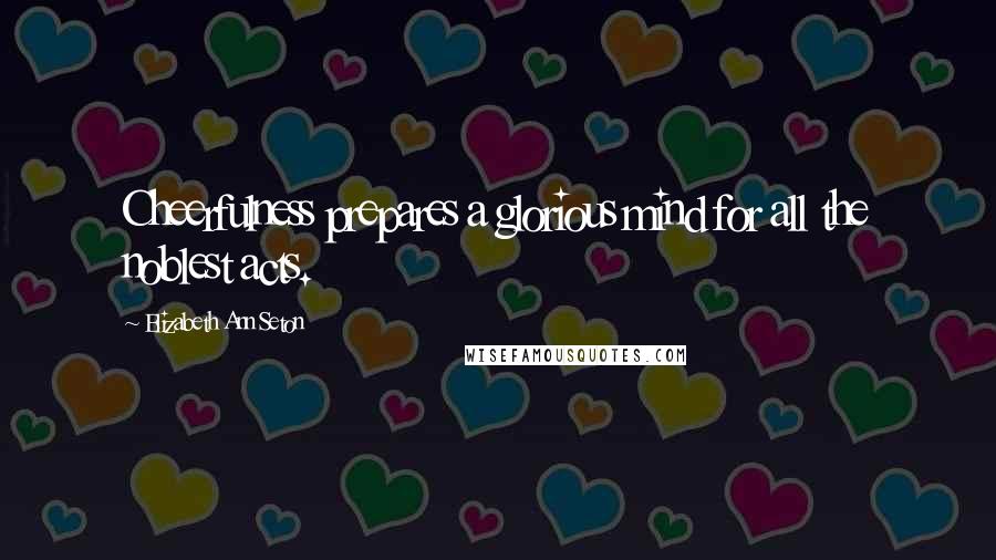 Elizabeth Ann Seton Quotes: Cheerfulness prepares a glorious mind for all the noblest acts.