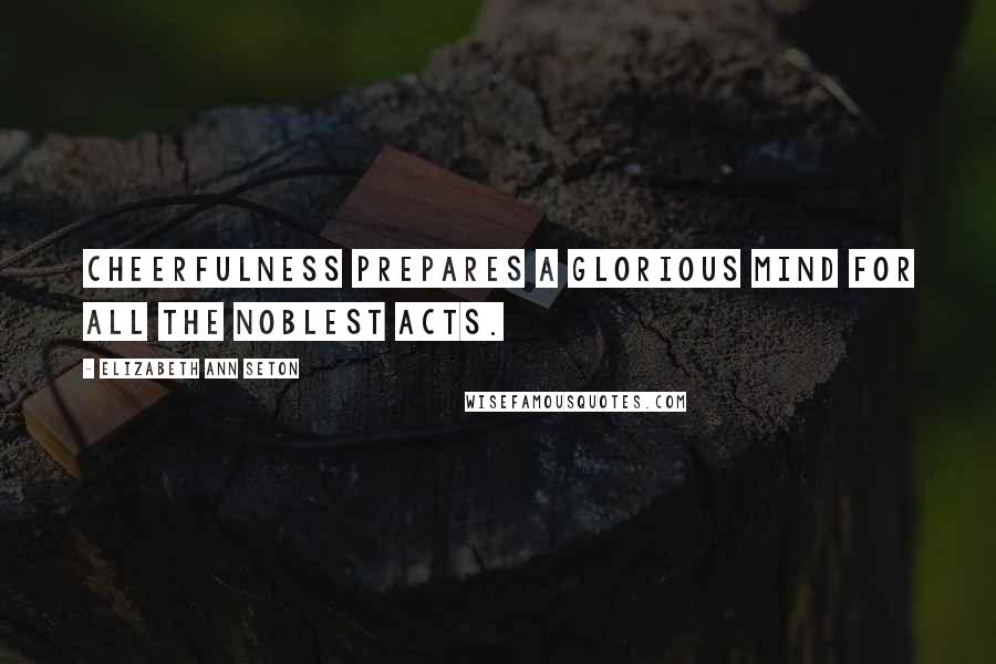 Elizabeth Ann Seton Quotes: Cheerfulness prepares a glorious mind for all the noblest acts.