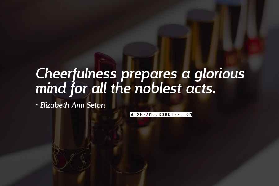 Elizabeth Ann Seton Quotes: Cheerfulness prepares a glorious mind for all the noblest acts.