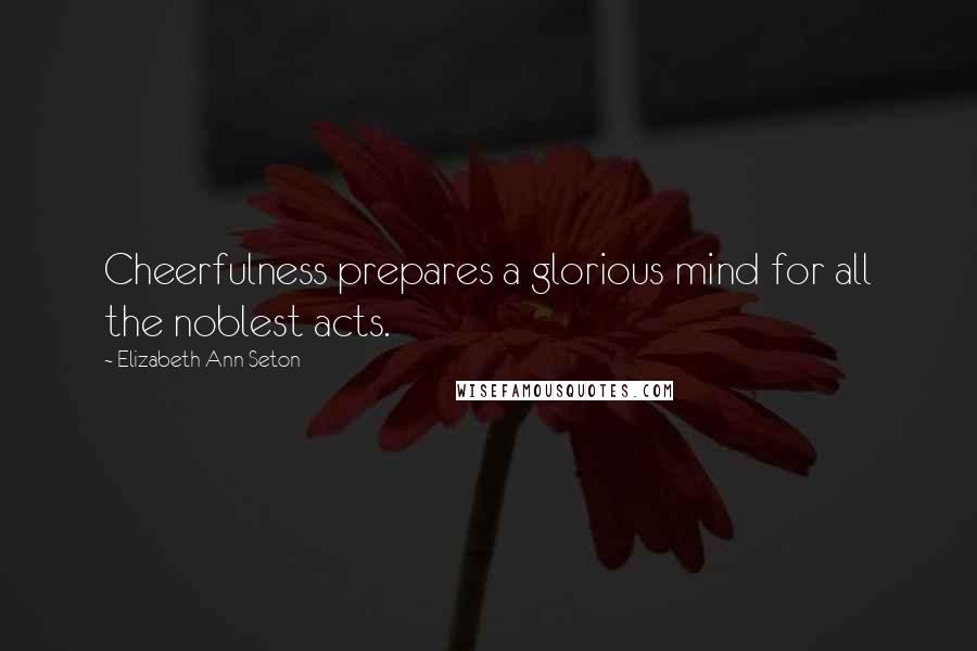 Elizabeth Ann Seton Quotes: Cheerfulness prepares a glorious mind for all the noblest acts.