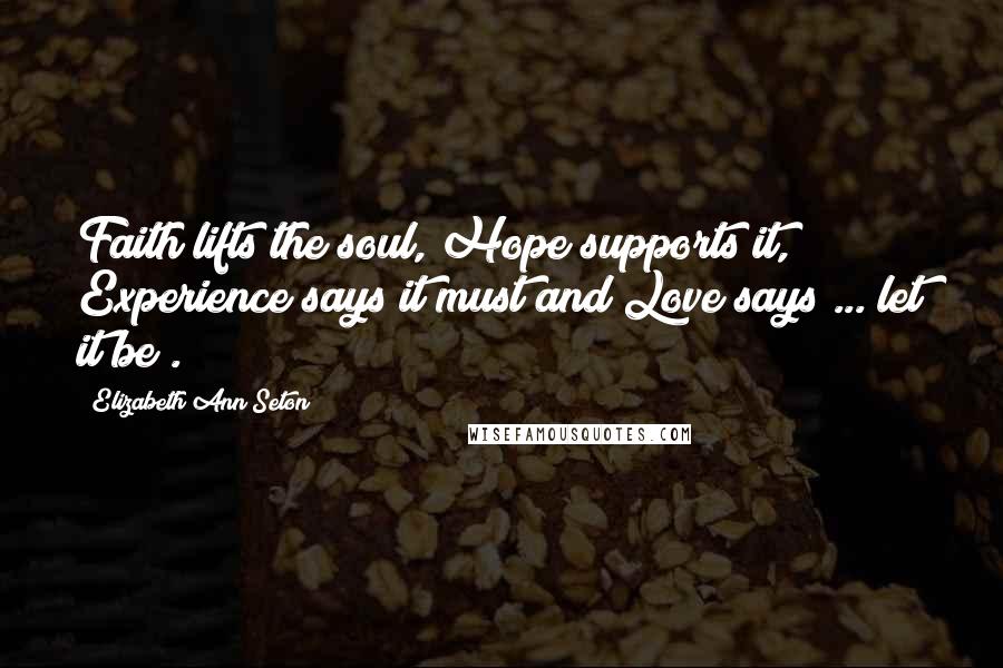 Elizabeth Ann Seton Quotes: Faith lifts the soul, Hope supports it, Experience says it must and Love says ... let it be!.