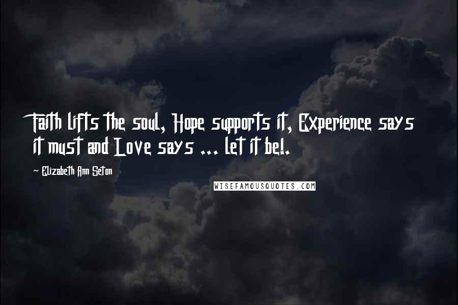 Elizabeth Ann Seton Quotes: Faith lifts the soul, Hope supports it, Experience says it must and Love says ... let it be!.