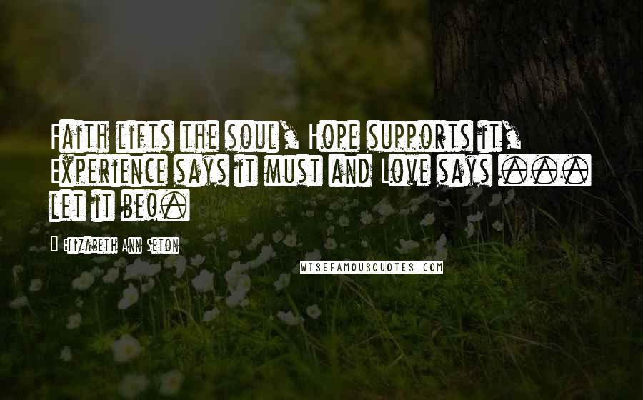 Elizabeth Ann Seton Quotes: Faith lifts the soul, Hope supports it, Experience says it must and Love says ... let it be!.