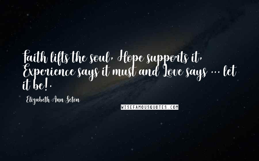 Elizabeth Ann Seton Quotes: Faith lifts the soul, Hope supports it, Experience says it must and Love says ... let it be!.