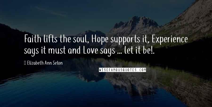 Elizabeth Ann Seton Quotes: Faith lifts the soul, Hope supports it, Experience says it must and Love says ... let it be!.