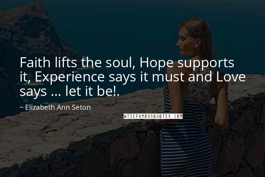 Elizabeth Ann Seton Quotes: Faith lifts the soul, Hope supports it, Experience says it must and Love says ... let it be!.