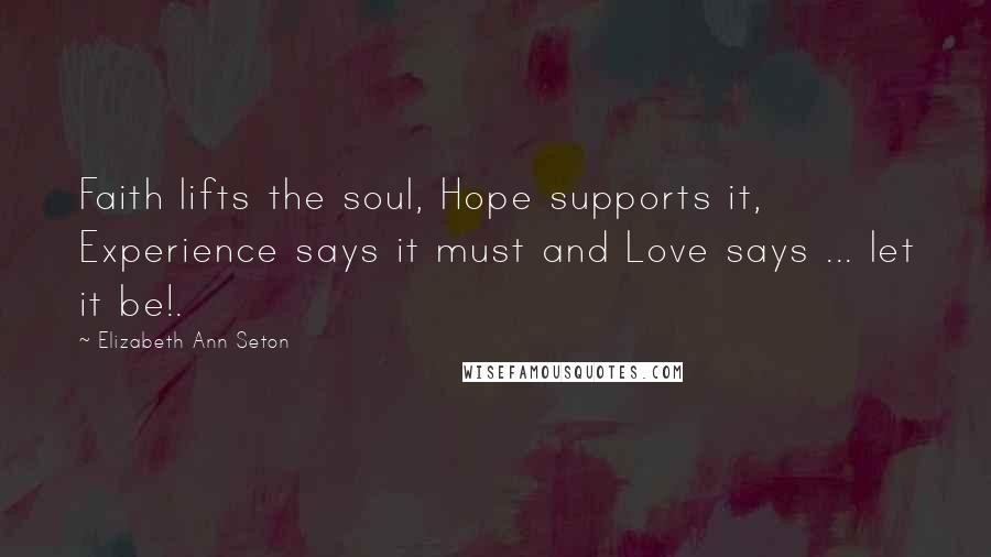 Elizabeth Ann Seton Quotes: Faith lifts the soul, Hope supports it, Experience says it must and Love says ... let it be!.