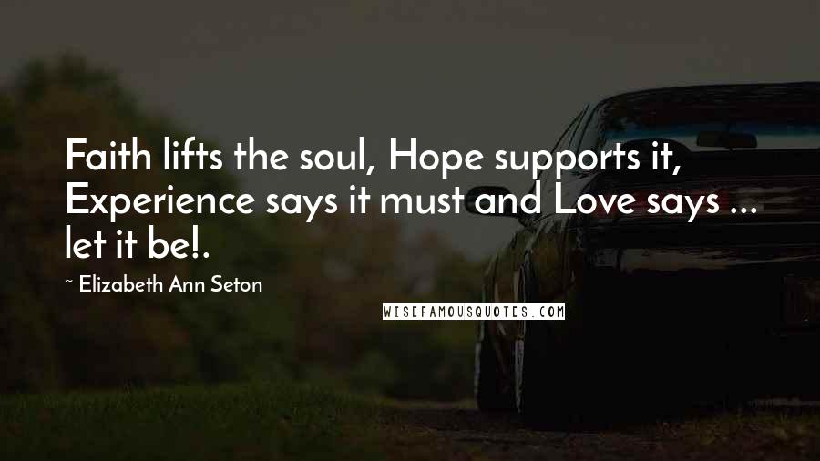 Elizabeth Ann Seton Quotes: Faith lifts the soul, Hope supports it, Experience says it must and Love says ... let it be!.