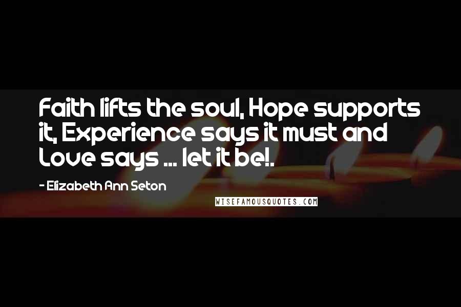 Elizabeth Ann Seton Quotes: Faith lifts the soul, Hope supports it, Experience says it must and Love says ... let it be!.