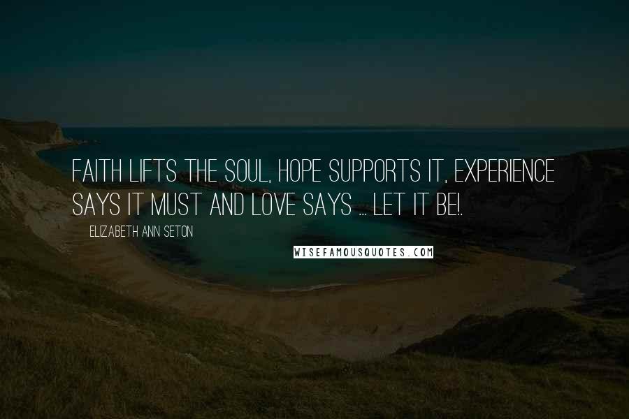 Elizabeth Ann Seton Quotes: Faith lifts the soul, Hope supports it, Experience says it must and Love says ... let it be!.