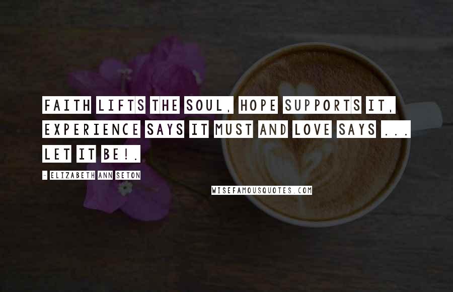 Elizabeth Ann Seton Quotes: Faith lifts the soul, Hope supports it, Experience says it must and Love says ... let it be!.