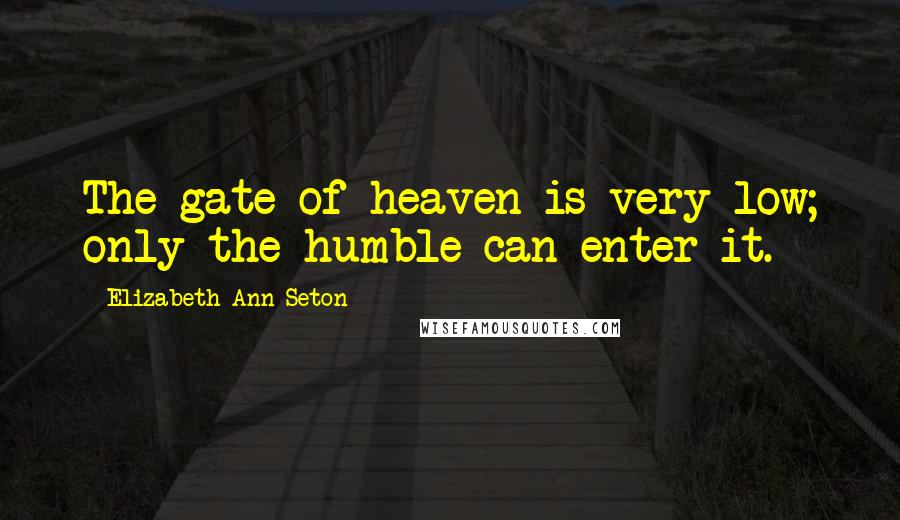 Elizabeth Ann Seton Quotes: The gate of heaven is very low; only the humble can enter it.