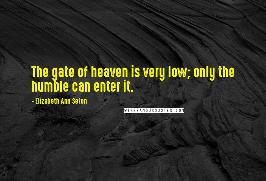 Elizabeth Ann Seton Quotes: The gate of heaven is very low; only the humble can enter it.