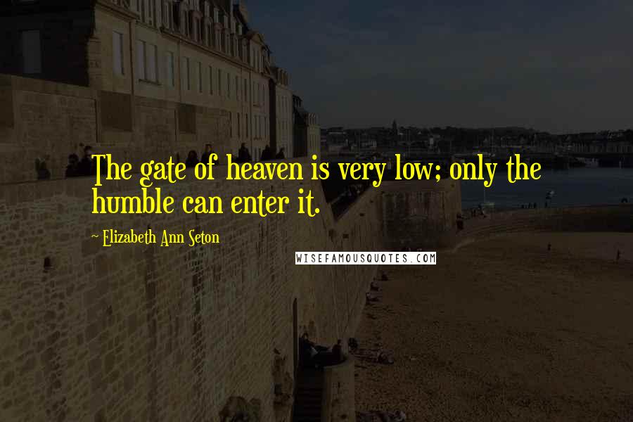 Elizabeth Ann Seton Quotes: The gate of heaven is very low; only the humble can enter it.