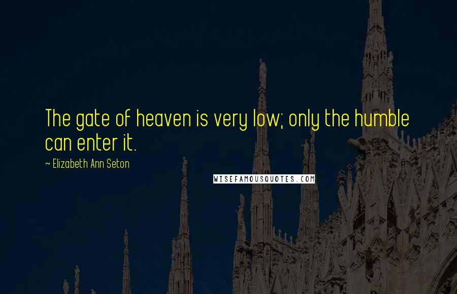 Elizabeth Ann Seton Quotes: The gate of heaven is very low; only the humble can enter it.