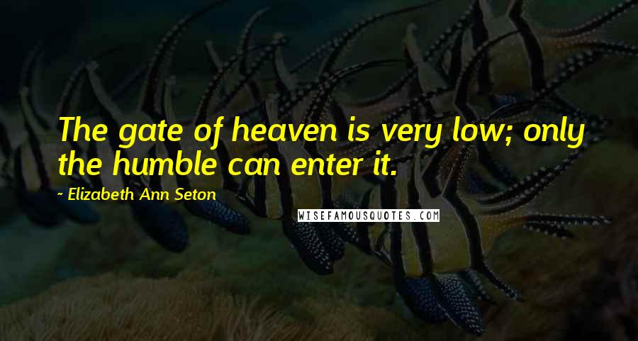 Elizabeth Ann Seton Quotes: The gate of heaven is very low; only the humble can enter it.
