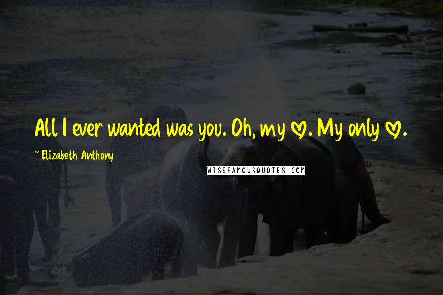 Elizabeth Anthony Quotes: All I ever wanted was you. Oh, my love. My only love.